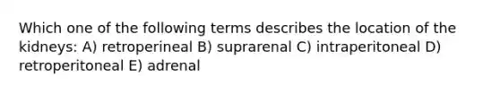 Which one of the following terms describes the location of the kidneys: A) retroperineal B) suprarenal C) intraperitoneal D) retroperitoneal E) adrenal