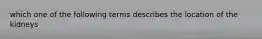 which one of the following terms describes the location of the kidneys