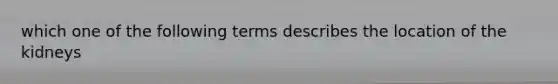 which one of the following terms describes the location of the kidneys