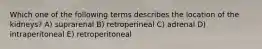 Which one of the following terms describes the location of the kidneys? A) suprarenal B) retroperineal C) adrenal D) intraperitoneal E) retroperitoneal