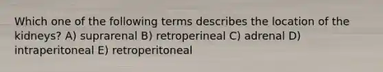 Which one of the following terms describes the location of the kidneys? A) suprarenal B) retroperineal C) adrenal D) intraperitoneal E) retroperitoneal