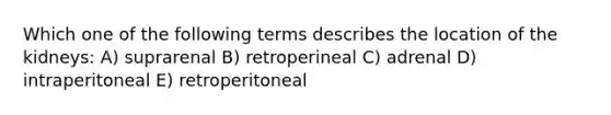 Which one of the following terms describes the location of the kidneys: A) suprarenal B) retroperineal C) adrenal D) intraperitoneal E) retroperitoneal