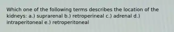 Which one of the following terms describes the location of the kidneys: a.) suprarenal b.) retroperineal c.) adrenal d.) intraperitoneal e.) retroperitoneal