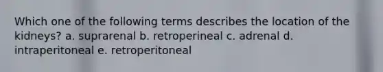 Which one of the following terms describes the location of the kidneys? a. suprarenal b. retroperineal c. adrenal d. intraperitoneal e. retroperitoneal