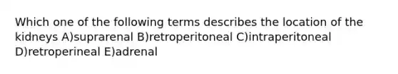 Which one of the following terms describes the location of the kidneys A)suprarenal B)retroperitoneal C)intraperitoneal D)retroperineal E)adrenal