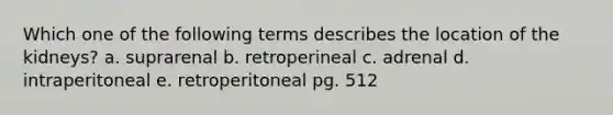 Which one of the following terms describes the location of the kidneys? a. suprarenal b. retroperineal c. adrenal d. intraperitoneal e. retroperitoneal pg. 512