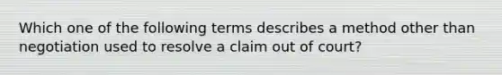 Which one of the following terms describes a method other than negotiation used to resolve a claim out of court?