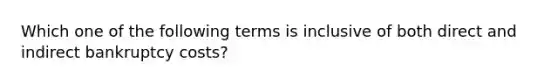 Which one of the following terms is inclusive of both direct and indirect bankruptcy costs?