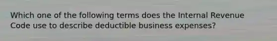 Which one of the following terms does the Internal Revenue Code use to describe deductible business expenses?