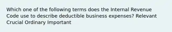 Which one of the following terms does the Internal Revenue Code use to describe deductible business expenses? Relevant Crucial Ordinary Important