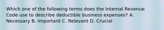 Which one of the following terms does the Internal Revenue Code use to describe deductible business expenses? A. Necessary B. Important C. Relevant D. Crucial