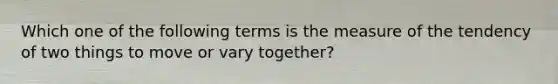 Which one of the following terms is the measure of the tendency of two things to move or vary together?