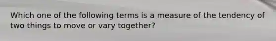 Which one of the following terms is a measure of the tendency of two things to move or vary together?