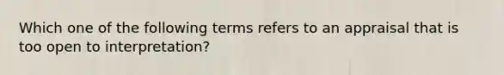 Which one of the following terms refers to an appraisal that is too open to interpretation?