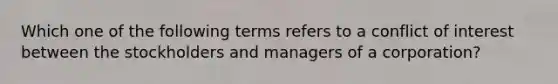 Which one of the following terms refers to a conflict of interest between the stockholders and managers of a corporation?