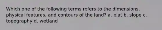 Which one of the following terms refers to the dimensions, physical features, and contours of the land? a. plat b. slope c. topography d. wetland