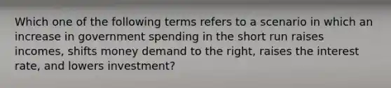 Which one of the following terms refers to a scenario in which an increase in government spending in the short run raises incomes, shifts money demand to the right, raises the interest rate, and lowers investment?