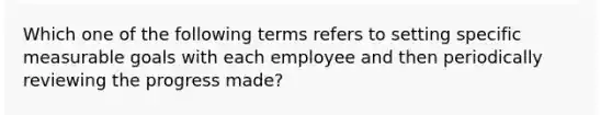 Which one of the following terms refers to setting specific measurable goals with each employee and then periodically reviewing the progress made?