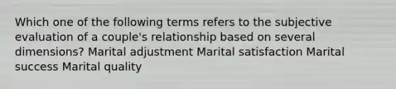 Which one of the following terms refers to the subjective evaluation of a couple's relationship based on several dimensions? Marital adjustment Marital satisfaction Marital success Marital quality