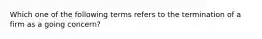 Which one of the following terms refers to the termination of a firm as a going concern?