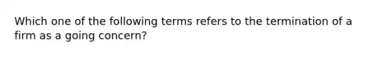 Which one of the following terms refers to the termination of a firm as a going concern?