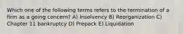 Which one of the following terms refers to the termination of a firm as a going concern? A) Insolvency B) Reorganization C) Chapter 11 bankruptcy D) Prepack E) Liquidation