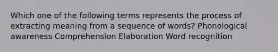 Which one of the following terms represents the process of extracting meaning from a sequence of words? Phonological awareness Comprehension Elaboration Word recognition