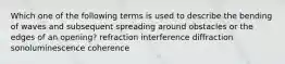 Which one of the following terms is used to describe the bending of waves and subsequent spreading around obstacles or the edges of an opening? refraction interference diffraction sonoluminescence coherence