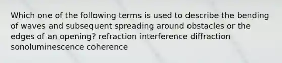 Which one of the following terms is used to describe the bending of waves and subsequent spreading around obstacles or the edges of an opening? refraction interference diffraction sonoluminescence coherence