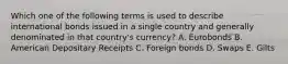 Which one of the following terms is used to describe international bonds issued in a single country and generally denominated in that country's currency? A. Eurobonds B. American Depositary Receipts C. Foreign bonds D. Swaps E. Gilts