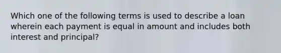 Which one of the following terms is used to describe a loan wherein each payment is equal in amount and includes both interest and principal?