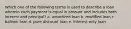 Which one of the following terms is used to describe a loan wherein each payment is equal in amount and includes both interest and principal? a. amortized loan b. modified loan c. balloon loan d. pure discount loan e. interest-only loan