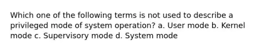 Which one of the following terms is not used to describe a privileged mode of system operation? a. User mode b. Kernel mode c. Supervisory mode d. System mode