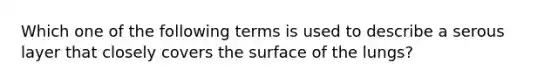 Which one of the following terms is used to describe a serous layer that closely covers the surface of the lungs?