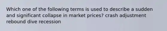 Which one of the following terms is used to describe a sudden and significant collapse in market prices? crash adjustment rebound dive recession