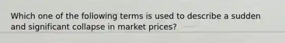 Which one of the following terms is used to describe a sudden and significant collapse in market prices?