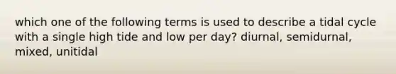 which one of the following terms is used to describe a tidal cycle with a single high tide and low per day? diurnal, semidurnal, mixed, unitidal