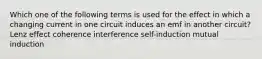 Which one of the following terms is used for the effect in which a changing current in one circuit induces an emf in another circuit? Lenz effect coherence interference self-induction mutual induction