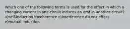 Which one of the following terms is used for the effect in which a changing current in one circuit induces an emf in another circuit? a)self-induction b)coherence c)interference d)Lenz effect e)mutual induction