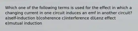 Which one of the following terms is used for the effect in which a changing current in one circuit induces an emf in another circuit? a)self-induction b)coherence c)interference d)Lenz effect e)mutual induction