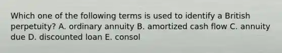 Which one of the following terms is used to identify a British perpetuity? A. ordinary annuity B. amortized cash flow C. annuity due D. discounted loan E. consol