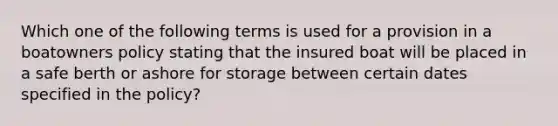 Which one of the following terms is used for a provision in a boatowners policy stating that the insured boat will be placed in a safe berth or ashore for storage between certain dates specified in the policy?