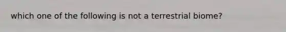 which one of the following is not a terrestrial biome?