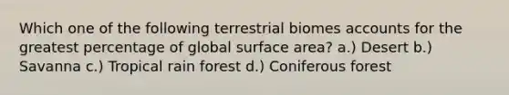 Which one of the following terrestrial biomes accounts for the greatest percentage of global surface area? a.) Desert b.) Savanna c.) Tropical rain forest d.) Coniferous forest