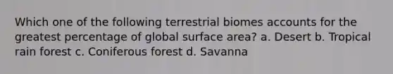 Which one of the following terrestrial biomes accounts for the greatest percentage of global surface area? a. Desert b. Tropical rain forest c. Coniferous forest d. Savanna