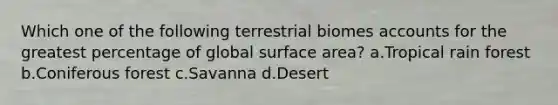 Which one of the following terrestrial biomes accounts for the greatest percentage of global surface area? a.Tropical rain forest b.Coniferous forest c.Savanna d.Desert