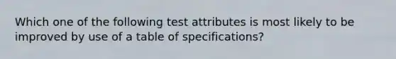 Which one of the following test attributes is most likely to be improved by use of a table of specifications?