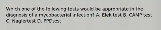 Which one of the following tests would be appropriate in the diagnosis of a mycobacterial infection? A. Elek test B. CAMP test C. Naglertest D. PPDtest