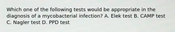 Which one of the following tests would be appropriate in the diagnosis of a mycobacterial infection? A. Elek test B. CAMP test C. Nagler test D. PPD test