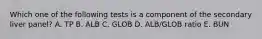 Which one of the following tests is a component of the secondary liver panel? A. TP B. ALB C. GLOB D. ALB/GLOB ratio E. BUN